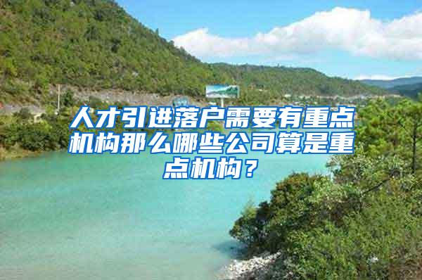 人才引进落户需要有重点机构那么哪些公司算是重点机构？