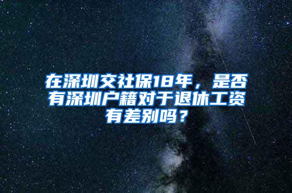 在深圳交社保18年，是否有深圳户籍对于退休工资有差别吗？