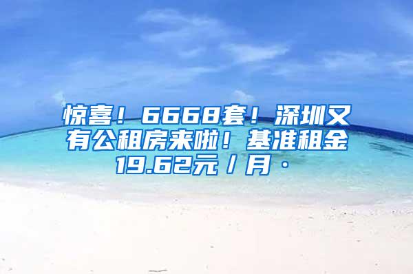 惊喜！6668套！深圳又有公租房来啦！基准租金19.62元／月·㎡