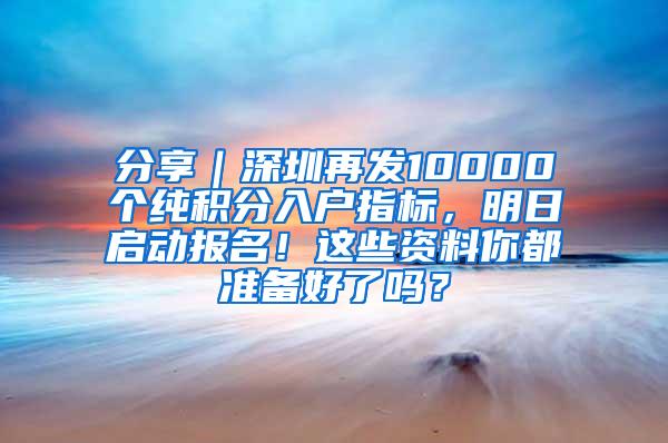 分享｜深圳再发10000个纯积分入户指标，明日启动报名！这些资料你都准备好了吗？