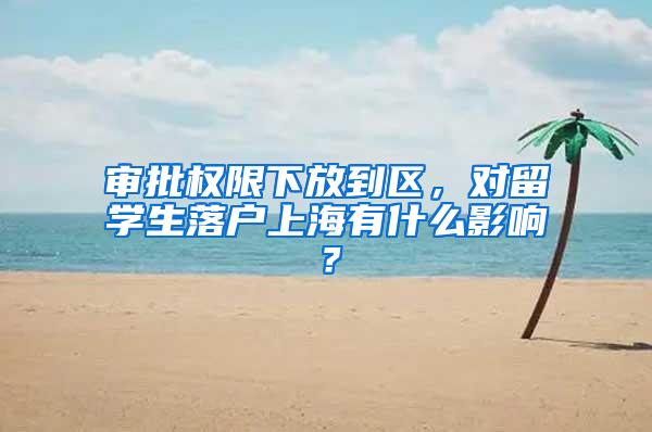 审批权限下放到区，对留学生落户上海有什么影响？