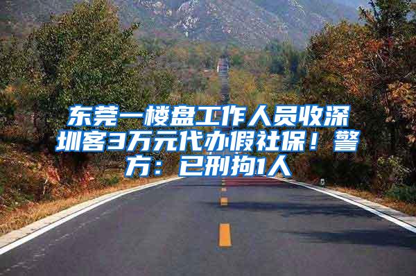东莞一楼盘工作人员收深圳客3万元代办假社保！警方：已刑拘1人