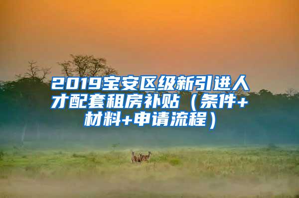 2019宝安区级新引进人才配套租房补贴（条件+材料+申请流程）