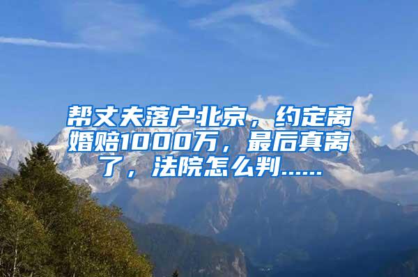 帮丈夫落户北京，约定离婚赔1000万，最后真离了，法院怎么判......