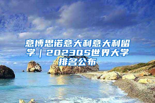 意博思诺意大利意大利留学｜2023QS世界大学排名公布
