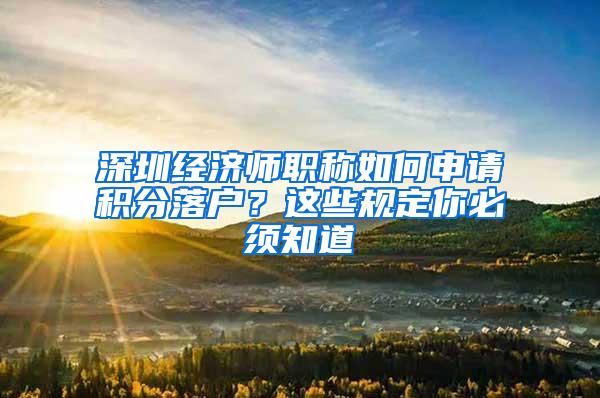 深圳经济师职称如何申请积分落户？这些规定你必须知道