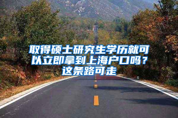 取得硕士研究生学历就可以立即拿到上海户口吗？这条路可走