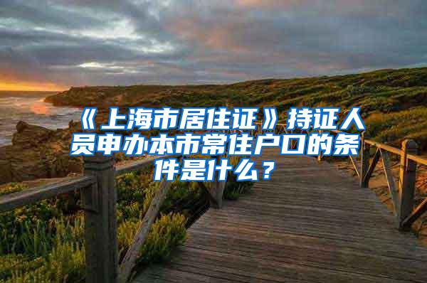 《上海市居住证》持证人员申办本市常住户口的条件是什么？