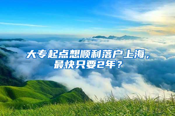 大专起点想顺利落户上海，最快只要2年？