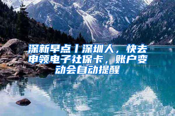 深新早点丨深圳人，快去申领电子社保卡，账户变动会自动提醒