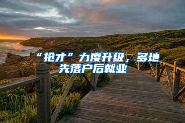 “抢才”力度升级，多地先落户后就业