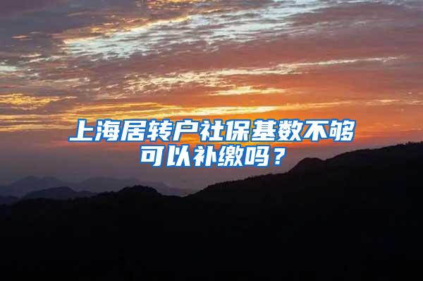 上海居转户社保基数不够可以补缴吗？