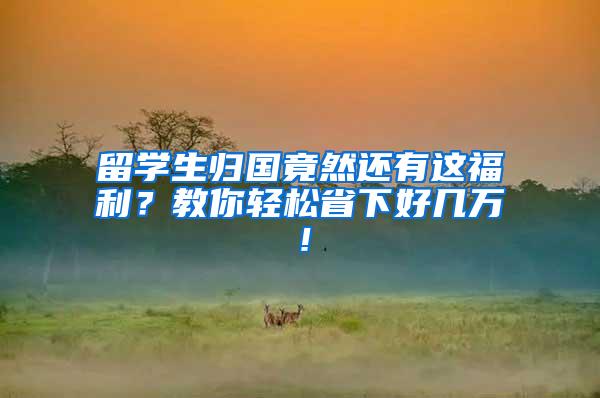 留学生归国竟然还有这福利？教你轻松省下好几万！