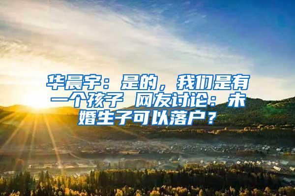 华晨宇：是的，我们是有一个孩子 网友讨论：未婚生子可以落户？