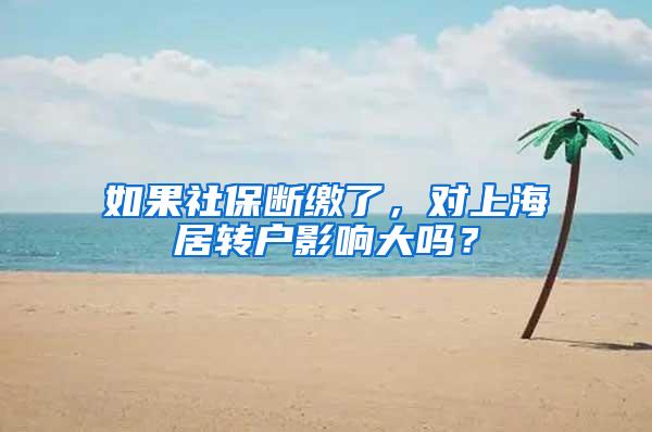 如果社保断缴了，对上海居转户影响大吗？