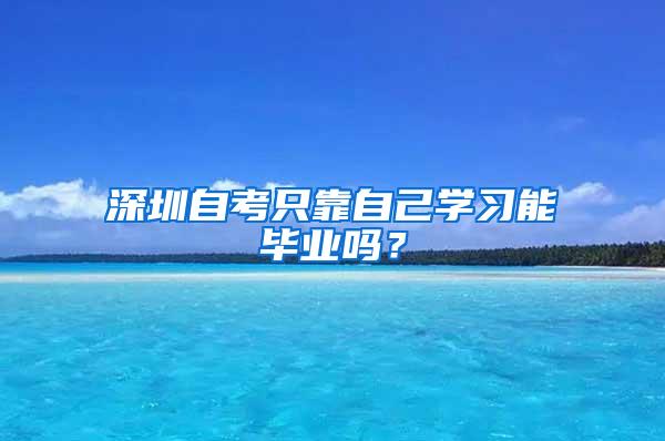 深圳自考只靠自己学习能毕业吗？