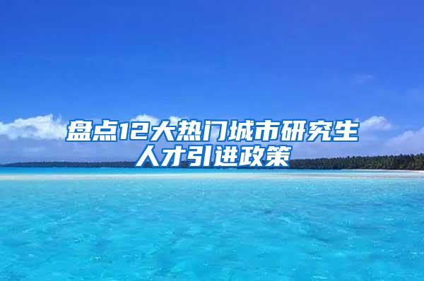 盘点12大热门城市研究生人才引进政策