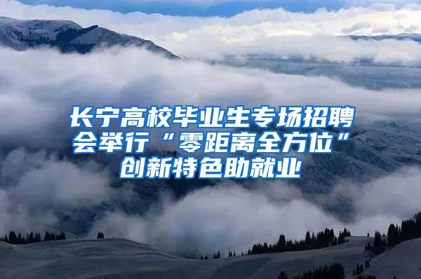 长宁高校毕业生专场招聘会举行“零距离全方位”创新特色助就业