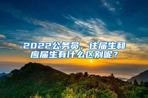 2022公务员，往届生和应届生有什么区别呢？