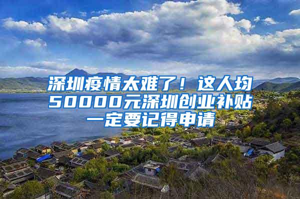 深圳疫情太难了！这人均50000元深圳创业补贴一定要记得申请