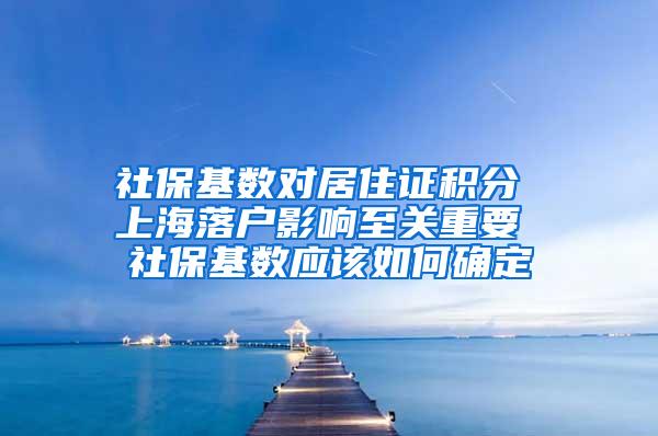 社保基数对居住证积分 上海落户影响至关重要 社保基数应该如何确定
