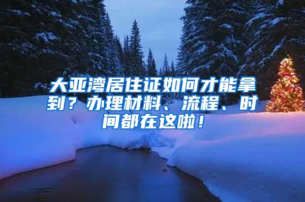 大亚湾居住证如何才能拿到？办理材料、流程、时间都在这啦！