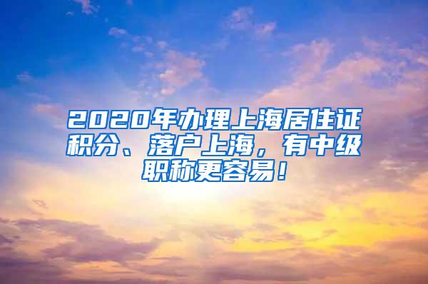 2020年办理上海居住证积分、落户上海，有中级职称更容易！