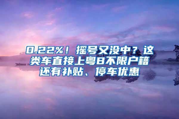 0.22%！摇号又没中？这类车直接上粤B不限户籍还有补贴、停车优惠