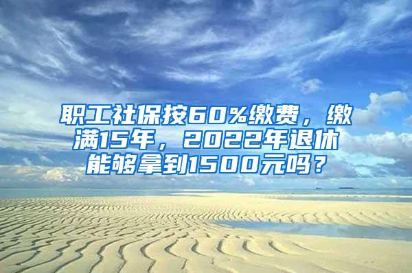 职工社保按60%缴费，缴满15年，2022年退休能够拿到1500元吗？