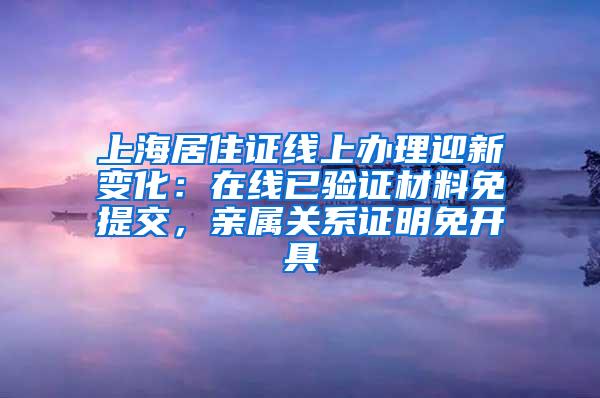 上海居住证线上办理迎新变化：在线已验证材料免提交，亲属关系证明免开具