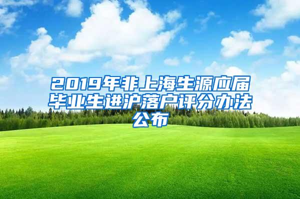 2019年非上海生源应届毕业生进沪落户评分办法公布