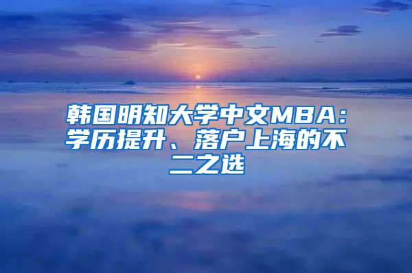 韩国明知大学中文MBA：学历提升、落户上海的不二之选