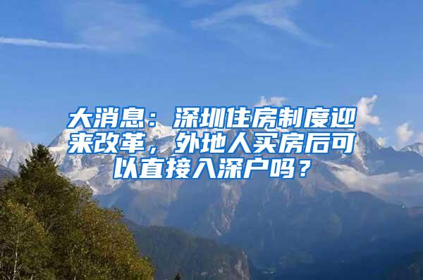 大消息：深圳住房制度迎来改革，外地人买房后可以直接入深户吗？