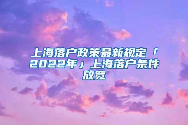 上海落户政策最新规定「2022年」上海落户条件放宽