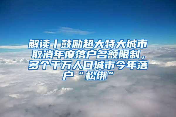 解读丨鼓励超大特大城市取消年度落户名额限制，多个千万人口城市今年落户“松绑”