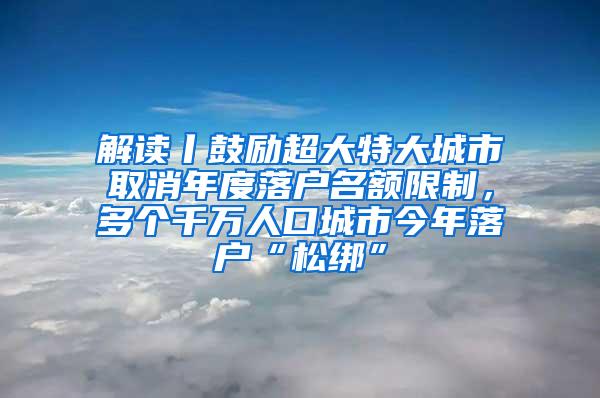 解读丨鼓励超大特大城市取消年度落户名额限制，多个千万人口城市今年落户“松绑”