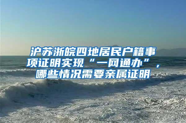 沪苏浙皖四地居民户籍事项证明实现“一网通办”，哪些情况需要亲属证明