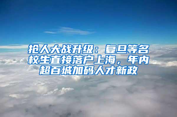 抢人大战升级：复旦等名校生直接落户上海，年内超百城加码人才新政