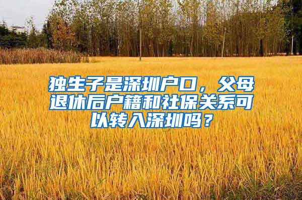 独生子是深圳户口，父母退休后户籍和社保关系可以转入深圳吗？