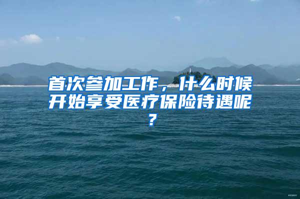 首次参加工作，什么时候开始享受医疗保险待遇呢？