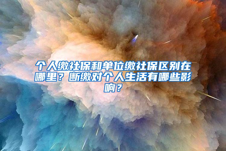 个人缴社保和单位缴社保区别在哪里？断缴对个人生活有哪些影响？