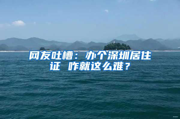 网友吐槽：办个深圳居住证 咋就这么难？