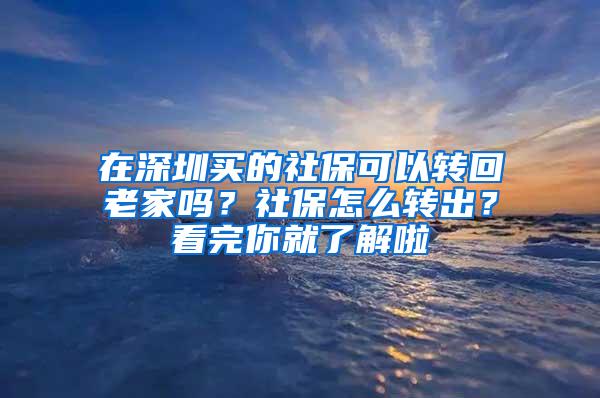 在深圳买的社保可以转回老家吗？社保怎么转出？看完你就了解啦