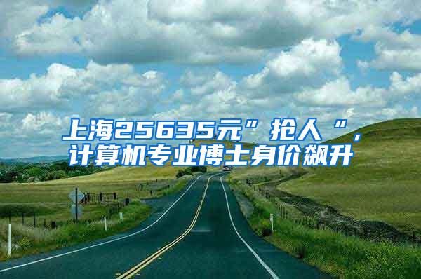 上海25635元”抢人“，计算机专业博士身价飙升