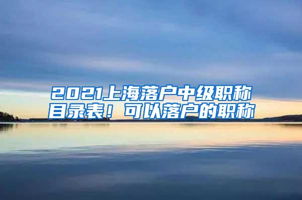 2021上海落户中级职称目录表！可以落户的职称