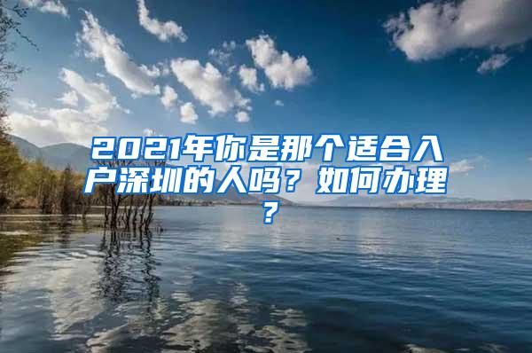 2021年你是那个适合入户深圳的人吗？如何办理？