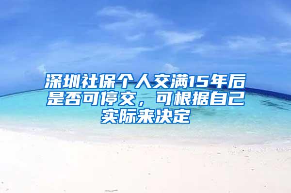 深圳社保个人交满15年后是否可停交，可根据自己实际来决定