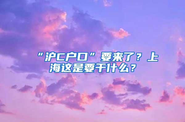 “沪C户口”要来了？上海这是要干什么？