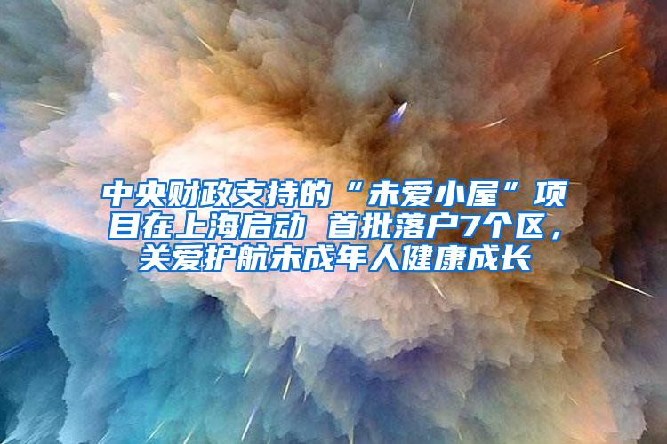 中央财政支持的“未爱小屋”项目在上海启动 首批落户7个区，关爱护航未成年人健康成长