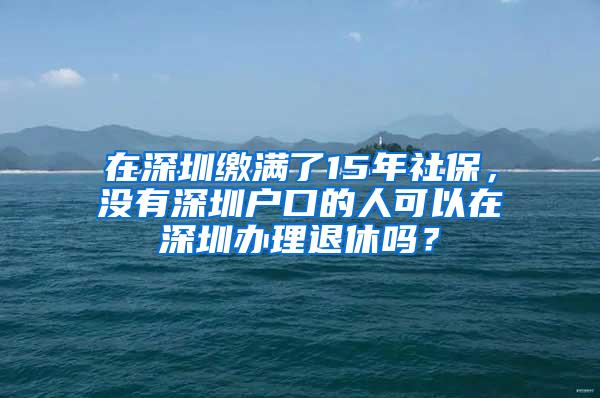 在深圳缴满了15年社保，没有深圳户口的人可以在深圳办理退休吗？